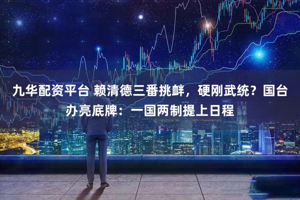 九华配资平台 赖清德三番挑衅，硬刚武统？国台办亮底牌：一国两制提上日程