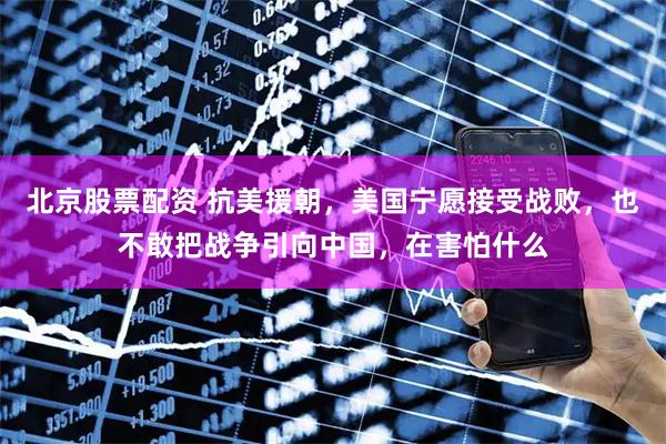 北京股票配资 抗美援朝，美国宁愿接受战败，也不敢把战争引向中国，在害怕什么
