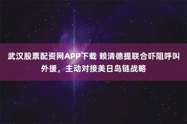 武汉股票配资网APP下载 赖清德提联合吓阻呼叫外援，主动对接美日岛链战略