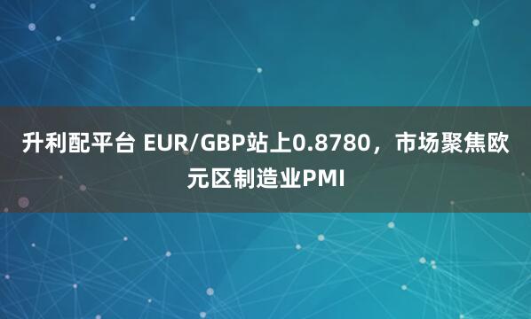 升利配平台 EUR/GBP站上0.8780，市场聚焦欧元区制造业PMI
