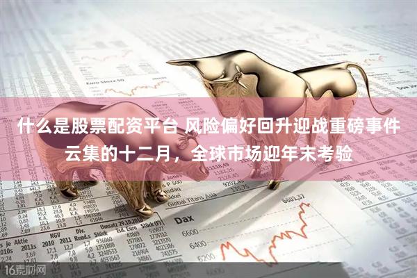 什么是股票配资平台 风险偏好回升迎战重磅事件云集的十二月，全球市场迎年末考验