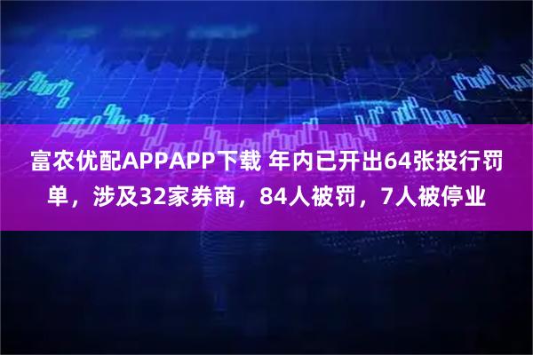 富农优配APPAPP下载 年内已开出64张投行罚单，涉及32家券商，84人被罚，7人被停业