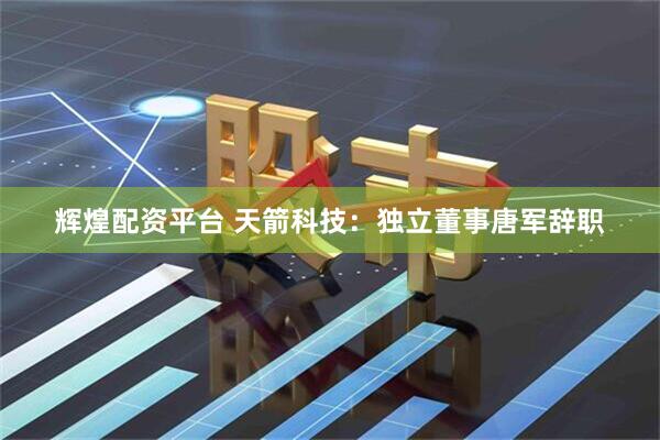 辉煌配资平台 天箭科技：独立董事唐军辞职