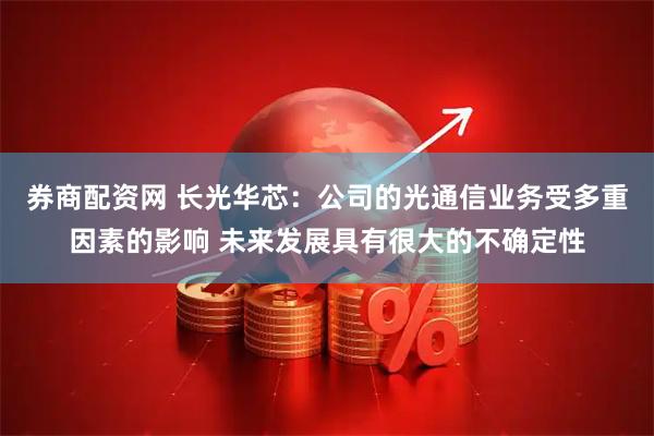 券商配资网 长光华芯：公司的光通信业务受多重因素的影响 未来发展具有很大的不确定性