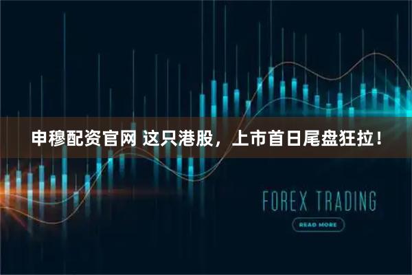 申穆配资官网 这只港股，上市首日尾盘狂拉！