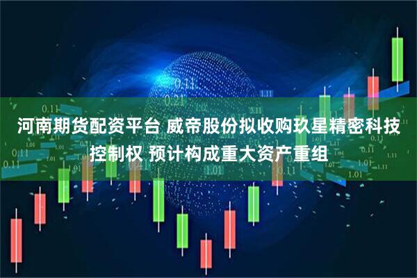 河南期货配资平台 威帝股份拟收购玖星精密科技控制权 预计构成重大资产重组
