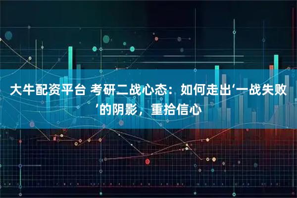 大牛配资平台 考研二战心态：如何走出‘一战失败’的阴影，重拾信心