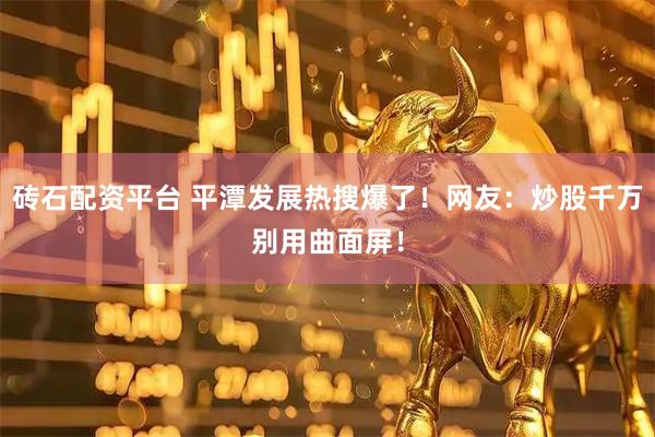 砖石配资平台 平潭发展热搜爆了！网友：炒股千万别用曲面屏！