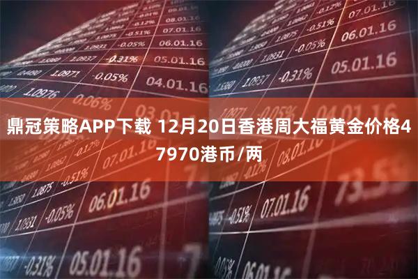 鼎冠策略APP下载 12月20日香港周大福黄金价格47970港币/两