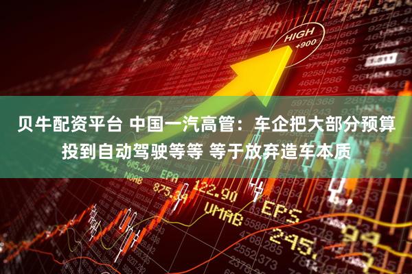 贝牛配资平台 中国一汽高管：车企把大部分预算投到自动驾驶等等 等于放弃造车本质