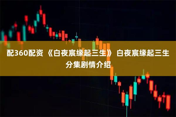 配360配资 《白夜宸缘起三生》 白夜宸缘起三生分集剧情介绍