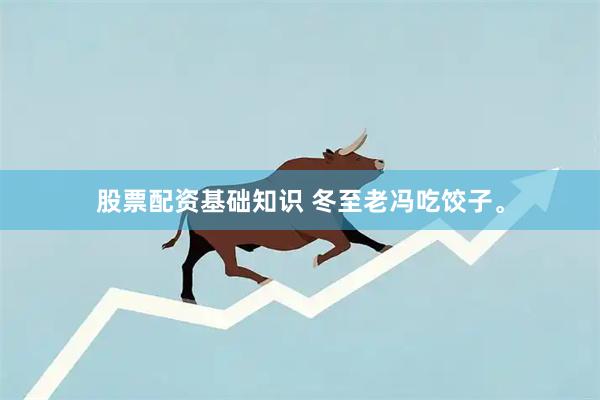 股票配资基础知识 冬至老冯吃饺子。