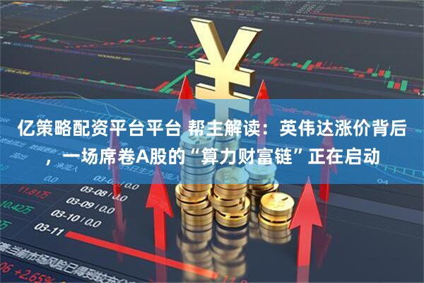 亿策略配资平台平台 帮主解读：英伟达涨价背后，一场席卷A股的“算力财富链”正在启动