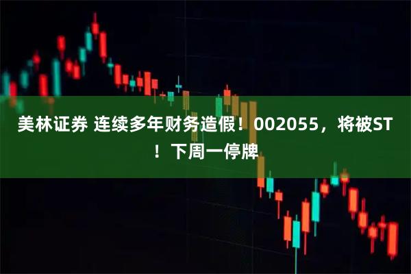 美林证券 连续多年财务造假！002055，将被ST！下周一停牌