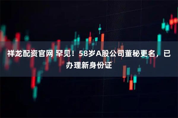 祥龙配资官网 罕见!58岁A股公司董秘更名,已办理新身份证