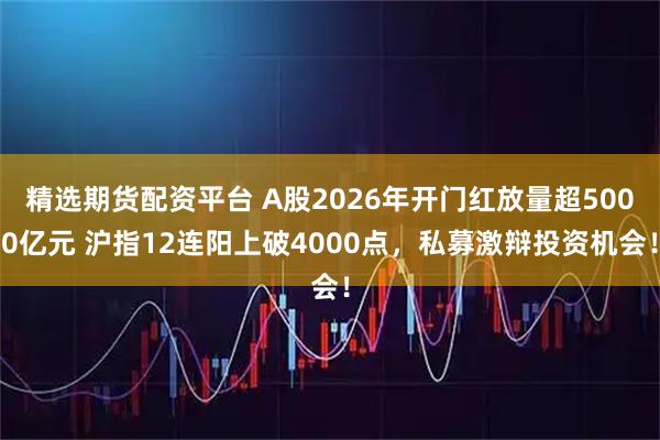 精选期货配资平台 A股2026年开门红放量超5000亿元 沪指12连阳上破4000点，私募激辩投资机会！