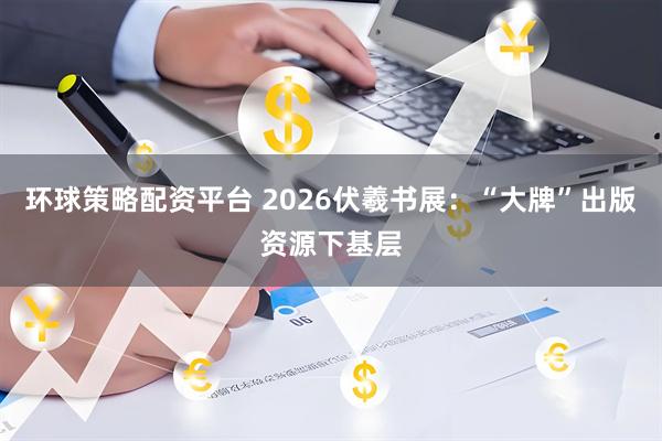 环球策略配资平台 2026伏羲书展：“大牌”出版资源下基层