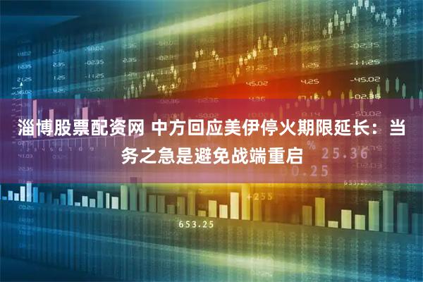 淄博股票配资网 中方回应美伊停火期限延长：当务之急是避免战端重启