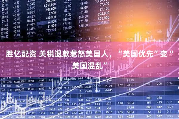 胜亿配资 关税退款惹怒美国人,“美国优先”变“美国混乱”