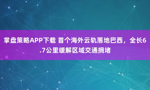 掌盘策略APP下载 首个海外云轨落地巴西，全长6.7公里缓解区域交通拥堵