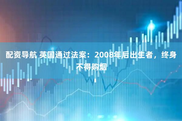 配资导航 英国通过法案:2008年后出生者,终身不得购烟