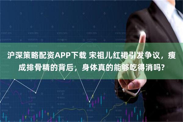 沪深策略配资APP下载 宋祖儿红裙引发争议，瘦成排骨精的背后，身体真的能够吃得消吗?