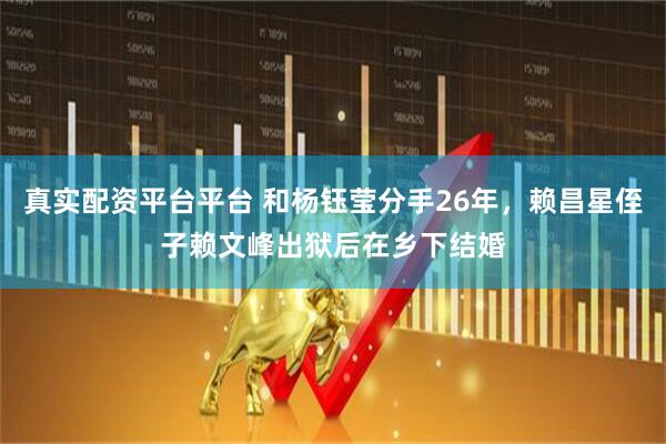 真实配资平台平台 和杨钰莹分手26年，赖昌星侄子赖文峰出狱后在乡下结婚