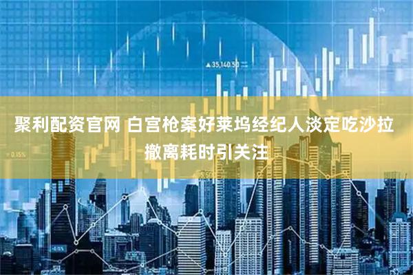 聚利配资官网 白宫枪案好莱坞经纪人淡定吃沙拉 撤离耗时引关注