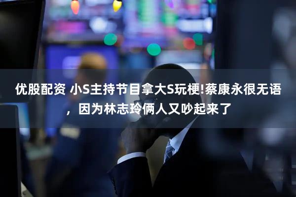 优股配资 小S主持节目拿大S玩梗!蔡康永很无语，因为林志玲俩人又吵起来了
