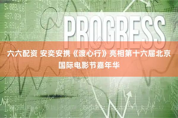 六六配资 安奕安携《渡心行》亮相第十六届北京国际电影节嘉年华