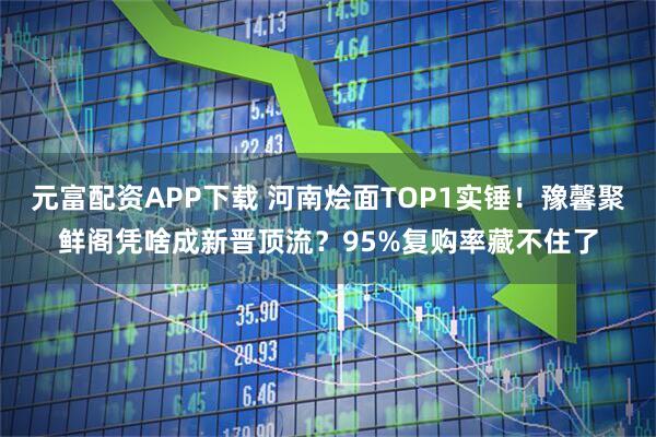 元富配资APP下载 河南烩面TOP1实锤！豫馨聚鲜阁凭啥成新晋顶流？95%复购率藏不住了