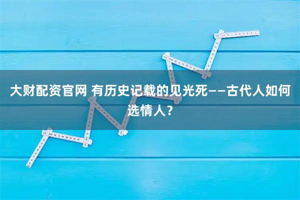大财配资官网 有历史记载的见光死——古代人如何选情人？