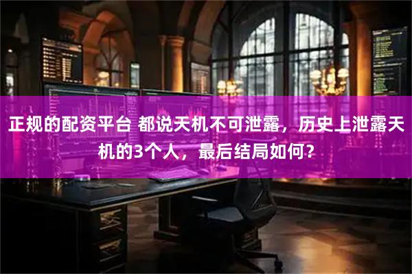 正规的配资平台 都说天机不可泄露，历史上泄露天机的3个人，最后结局如何？