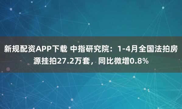 新规配资APP下载 中指研究院：1-4月全国法拍房源挂拍27.2万套，同比微增0.8%