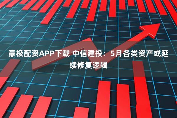豪极配资APP下载 中信建投：5月各类资产或延续修复逻辑