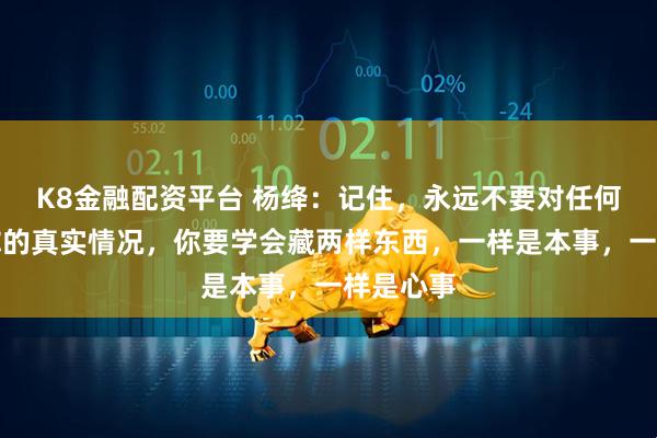 K8金融配资平台 杨绛：记住，永远不要对任何人透露你的真实情况，你要学会藏两样东西，一样是本事，一样是心事
