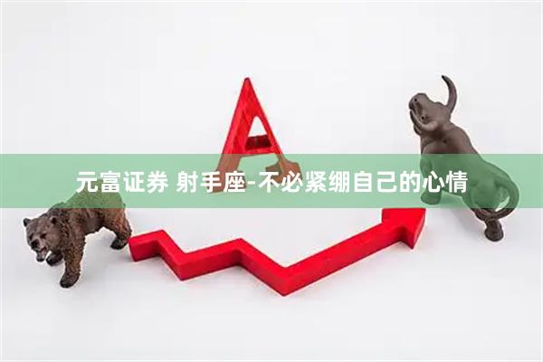 元富证券 射手座-不必紧绷自己的心情