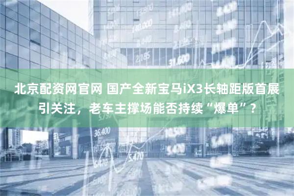 北京配资网官网 国产全新宝马iX3长轴距版首展引关注，老车主撑场能否持续“爆单”？