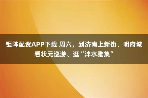 钜阵配资APP下载 周六,到济南上新街、明府城看状元巡游、逛“泮水雅集”