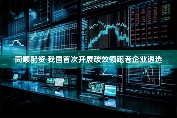 同顺配资 我国首次开展碳效领跑者企业遴选
