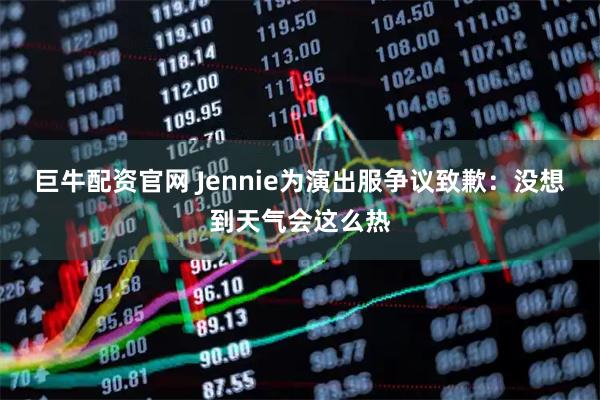 巨牛配资官网 Jennie为演出服争议致歉：没想到天气会这么热