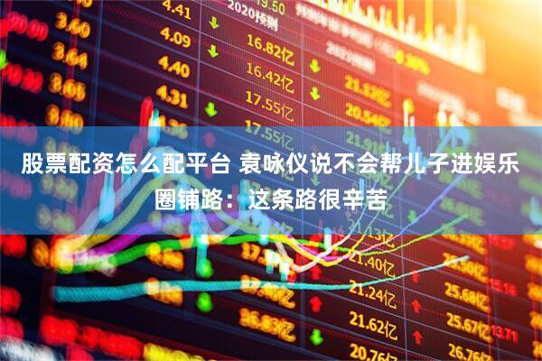 股票配资怎么配平台 袁咏仪说不会帮儿子进娱乐圈铺路：这条路很辛苦
