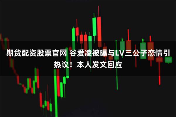 期货配资股票官网 谷爱凌被曝与LV三公子恋情引热议！本人发文回应